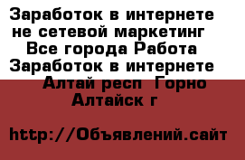 Заработок в интернете , не сетевой маркетинг  - Все города Работа » Заработок в интернете   . Алтай респ.,Горно-Алтайск г.